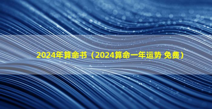 2024年算命书（2024算命一年运势 免费）